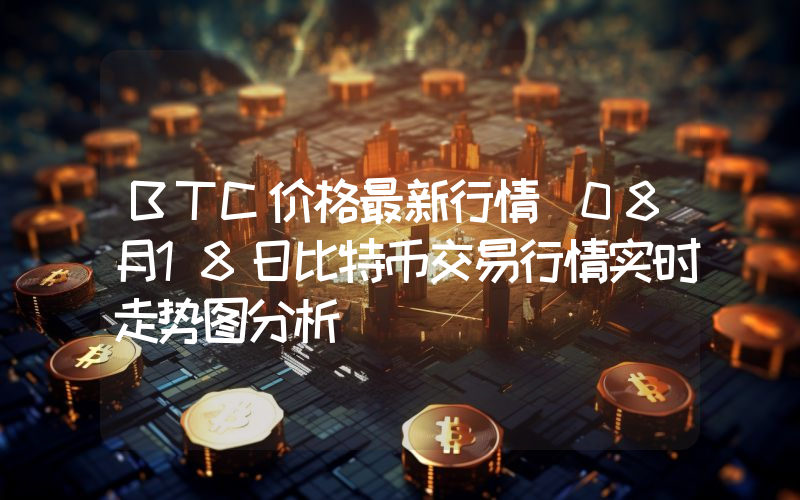 BTC价格最新行情_08月18日比特币交易行情实时走势图分析