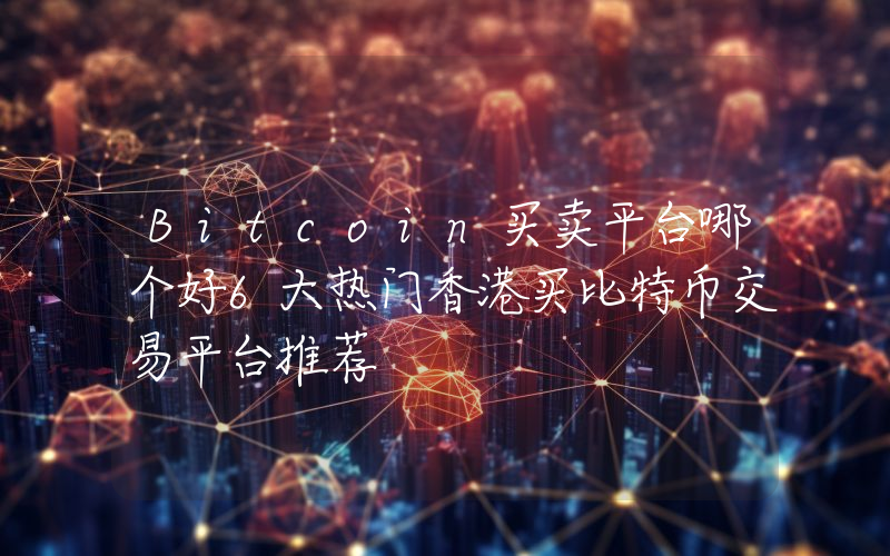 Bitcoin买卖平台哪个好6大热门香港买比特币交易平台推荐