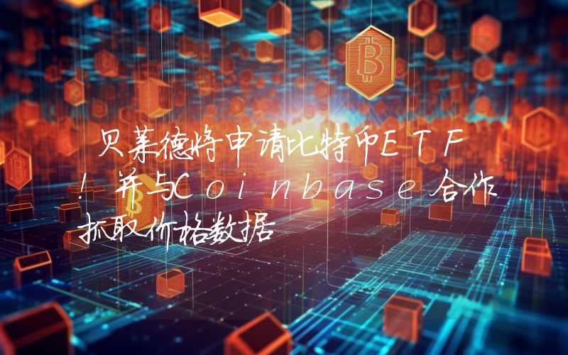 贝莱德将申请比特币ETF！并与Coinbase合作抓取价格数据