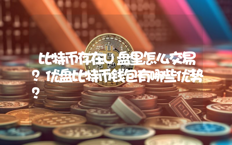 比特币存在U盘里怎么交易？优盘比特币钱包有哪些优势？