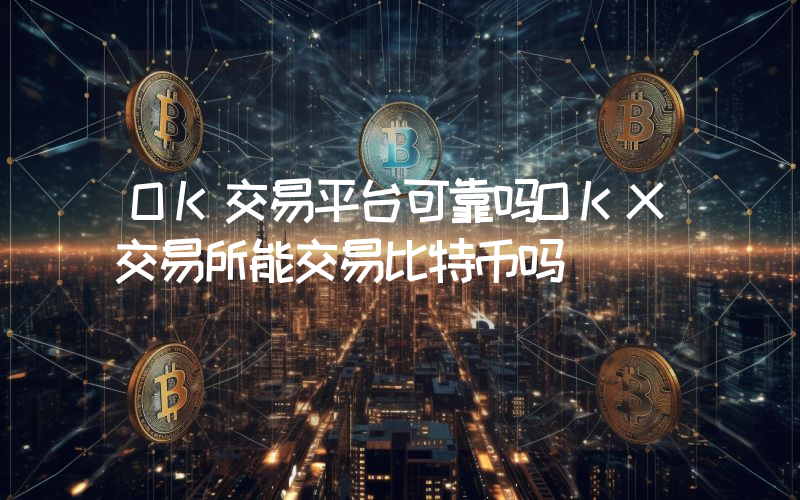 OK交易平台可靠吗OKX交易所能交易比特币吗