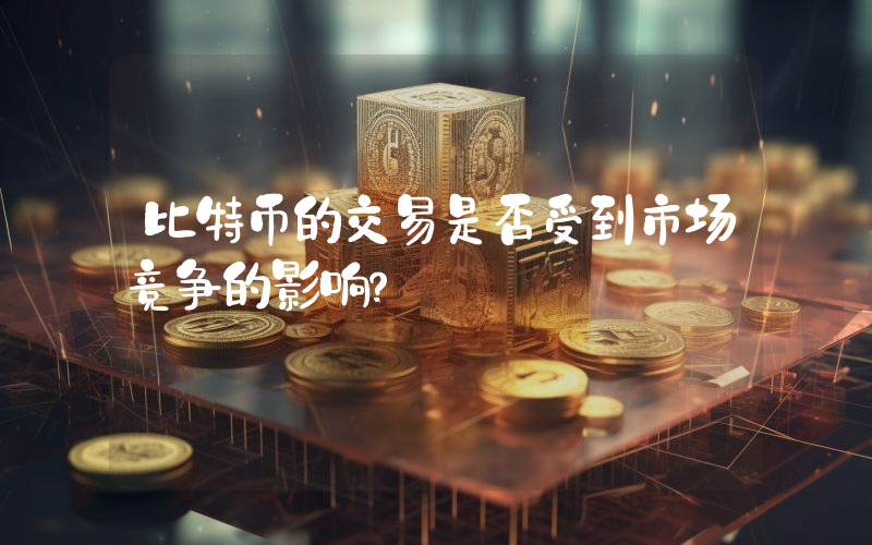 比特币的交易是否受到市场竞争的影响？