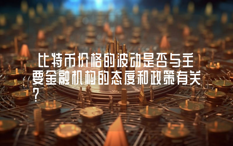 比特币价格的波动是否与主要金融机构的态度和政策有关？