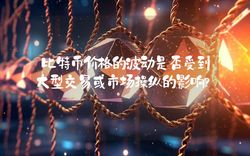 比特币价格的波动是否受到大型交易或市场操纵的影响？