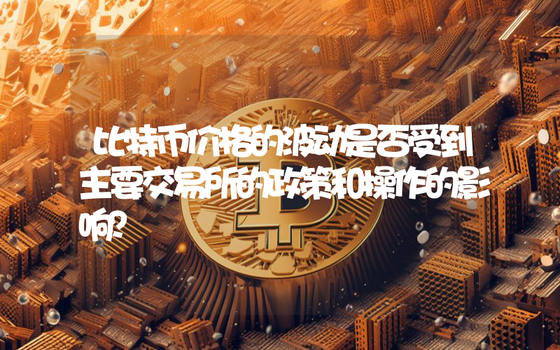 比特币价格的波动是否受到主要交易所的政策和操作的影响？