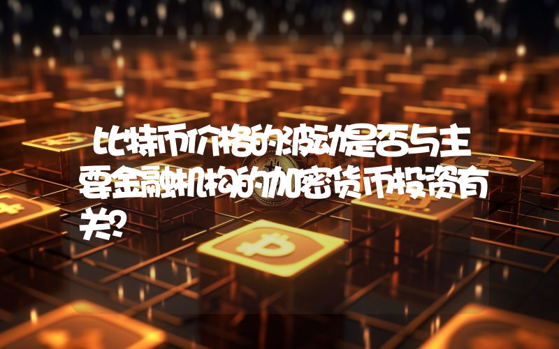 比特币价格的波动是否与主要金融机构的加密货币投资有关？