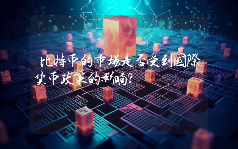 比特币的市场是否受到国际货币政策的影响？