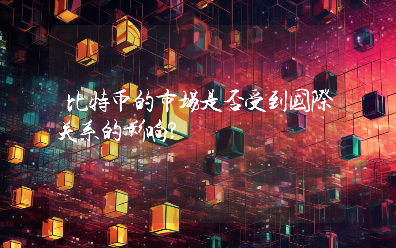 比特币的市场是否受到国际关系的影响？