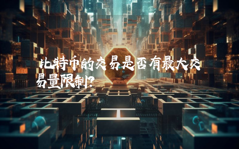 比特币的交易是否有最大交易量限制？