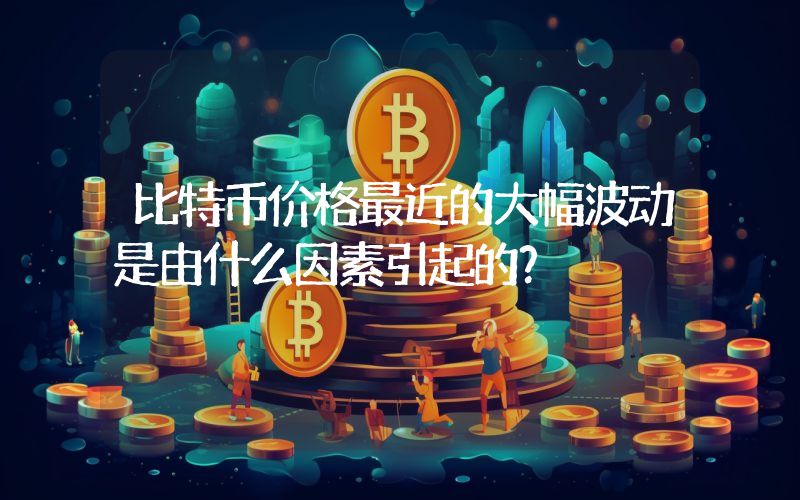 比特币价格最近的大幅波动是由什么因素引起的？