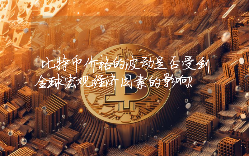 比特币价格的波动是否受到全球宏观经济因素的影响？