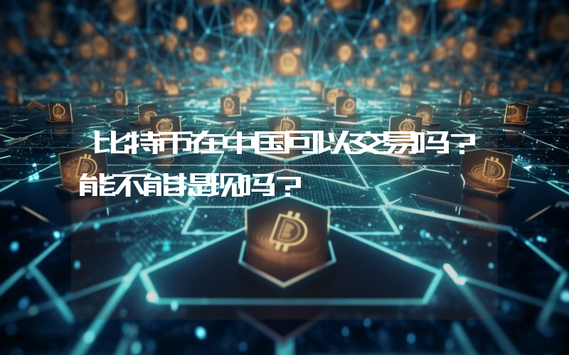 比特币在中国可以交易吗？能不能提现吗？