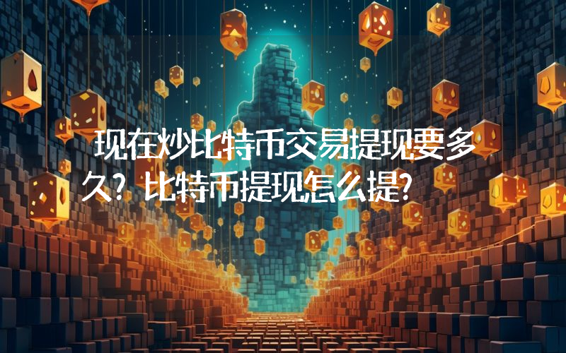 现在炒比特币交易提现要多久？比特币提现怎么提？