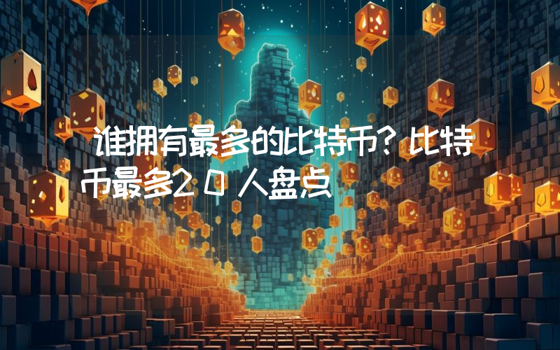 谁拥有最多的比特币？比特币最多20人盘点