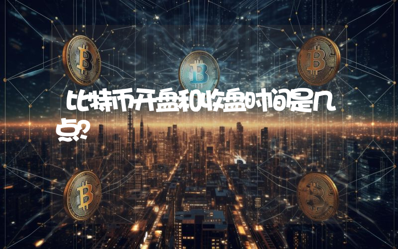 比特币开盘和收盘时间是几点？