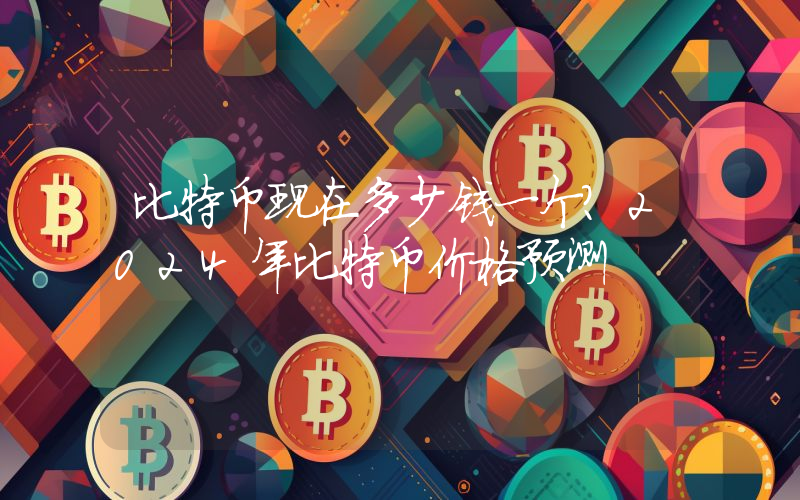 比特币现在多少钱一个？2024年比特币价格预测
