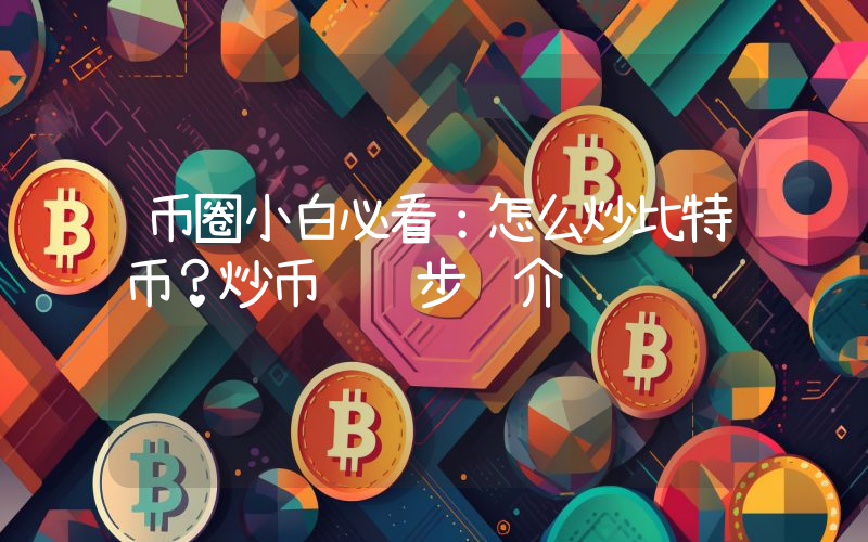 币圈小白必看：怎么炒比特币？炒币详细步骤介绍
