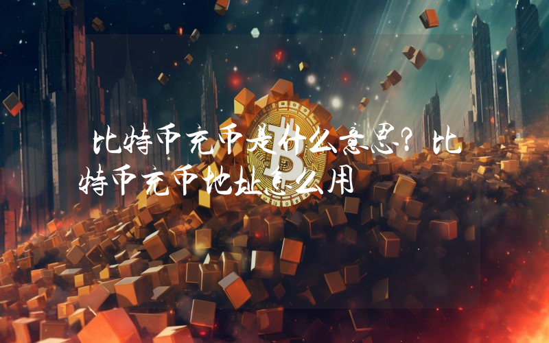 比特币充币是什么意思？比特币充币地址怎么用
