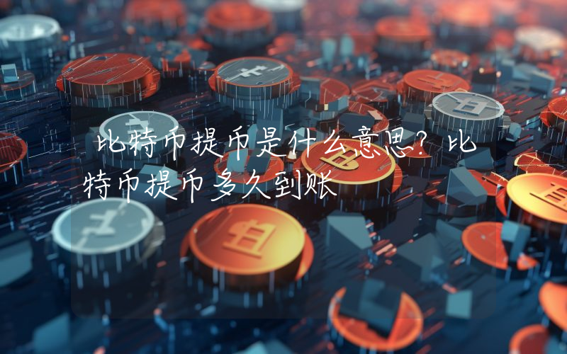 比特币提币是什么意思？比特币提币多久到账