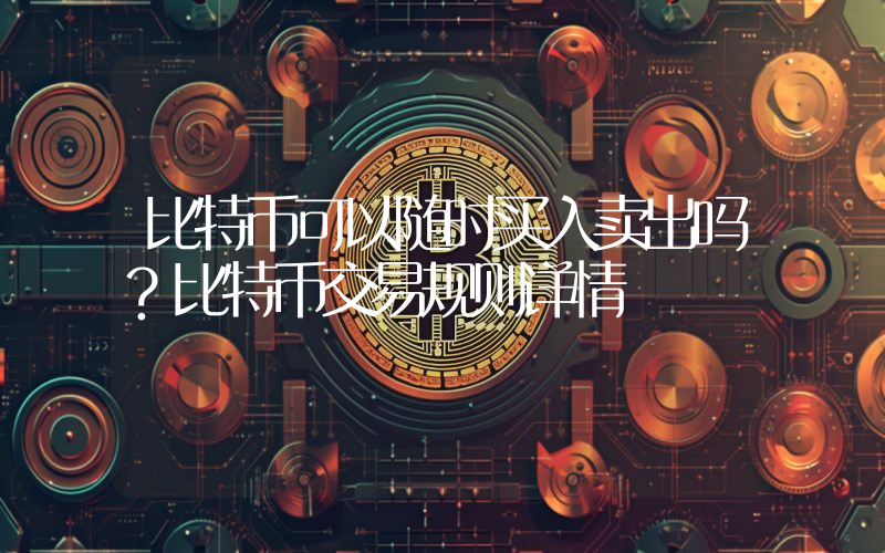 比特币可以随时买入卖出吗？比特币交易规则详情