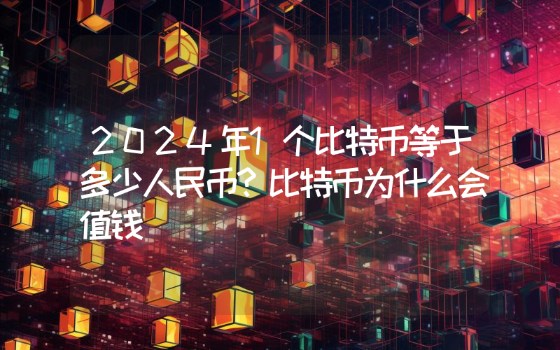 2024年1个比特币等于多少人民币？比特币为什么会值钱