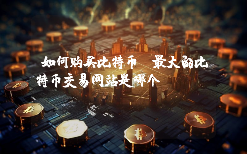 如何购买比特币？最大的比特币交易网站是哪个？