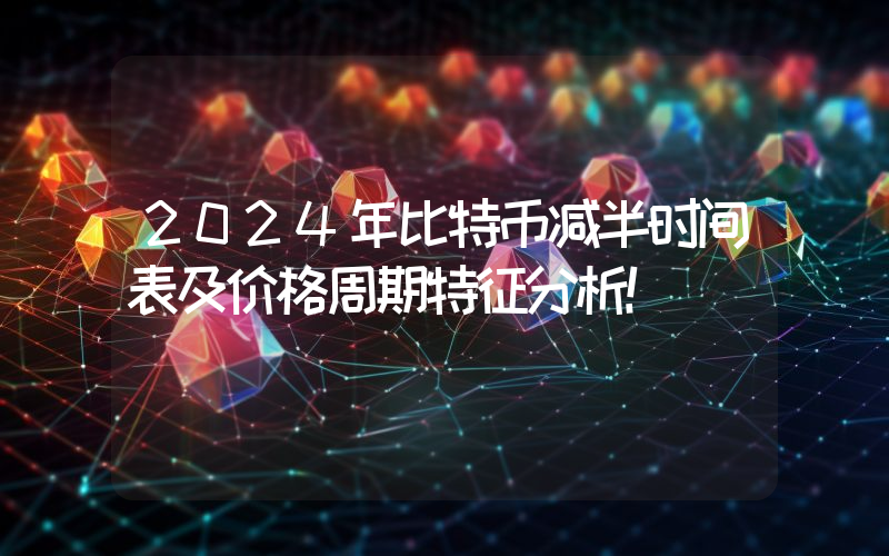 2024年比特币减半时间表及价格周期特征分析！
