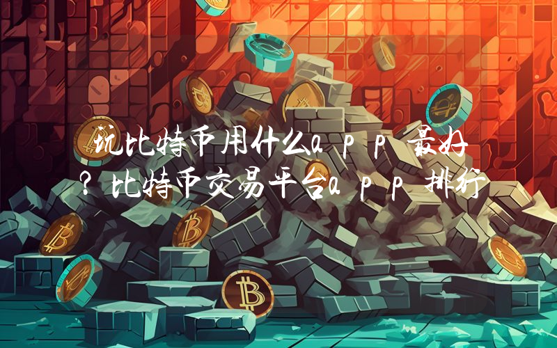 玩比特币用什么app最好？比特币交易平台app排行