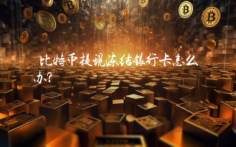 比特币提现冻结银行卡怎么办？