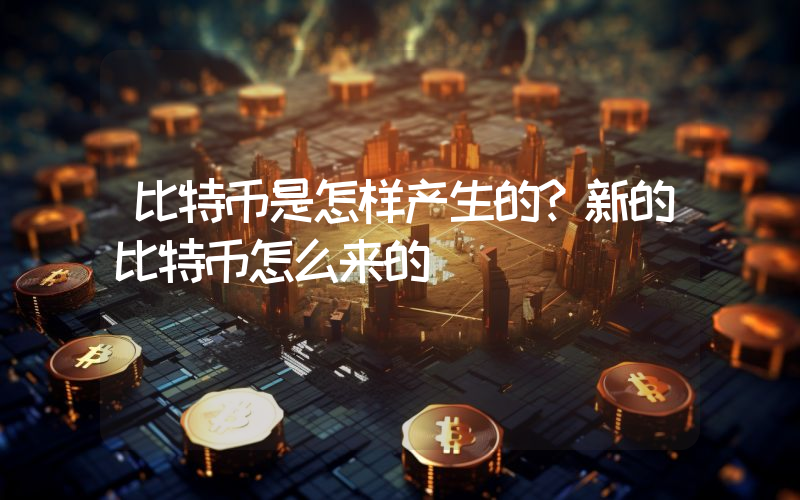 比特币是怎样产生的？新的比特币怎么来的