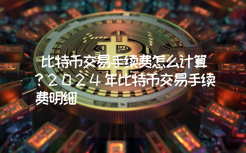 比特币交易手续费怎么计算？2024年比特币交易手续费明细