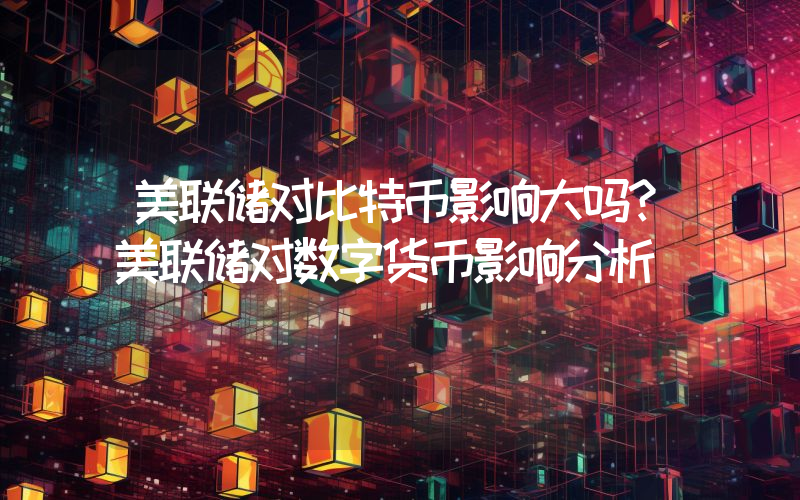 美联储对比特币影响大吗？美联储对数字货币影响分析