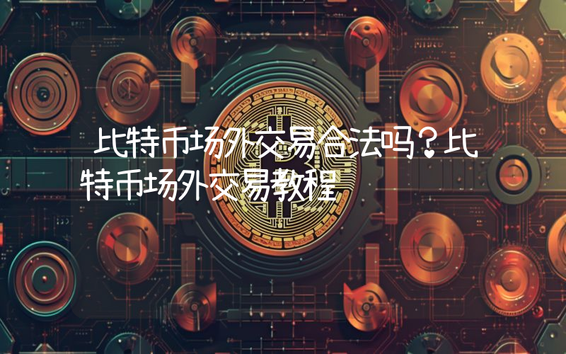 比特币场外交易合法吗？比特币场外交易教程