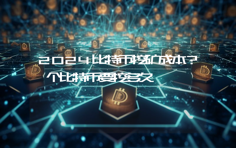 2024比特币挖矿成本？一个比特币要挖多久