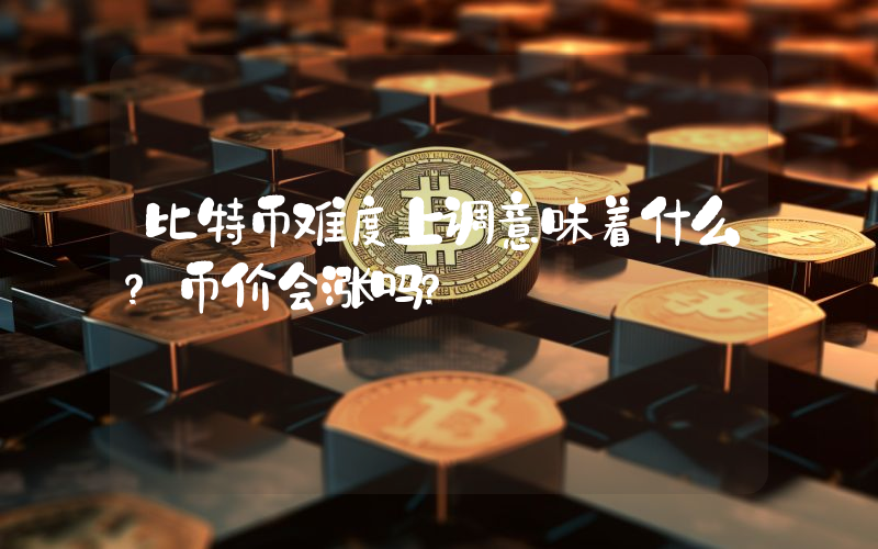 比特币难度上调意味着什么？币价会涨吗？