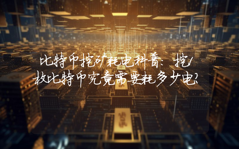 比特币挖矿耗电科普：挖1枚比特币究竟需要耗多少电？