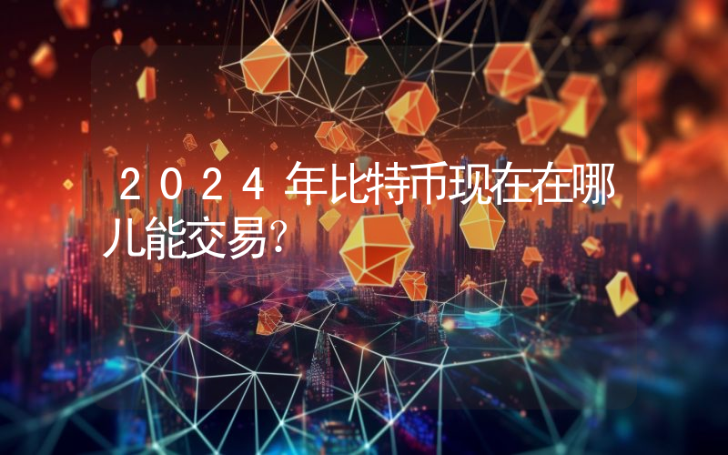 2024年比特币现在在哪儿能交易？