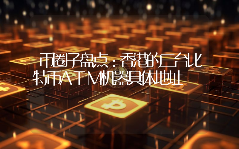 币圈子盘点：香港的三台比特币ATM机器具体地址