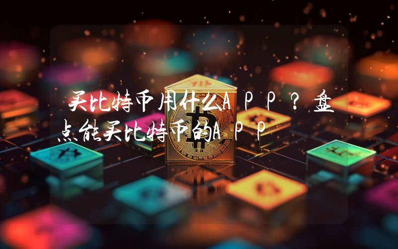 买比特币用什么APP？盘点能买比特币的APP