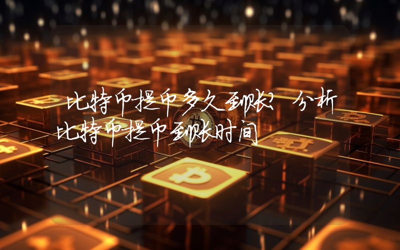 比特币提币多久到账？分析比特币提币到账时间