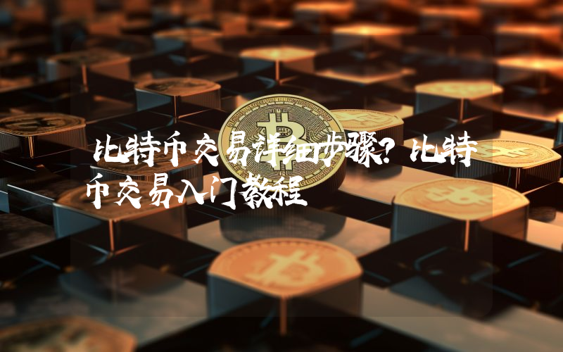 比特币交易详细步骤？比特币交易入门教程
