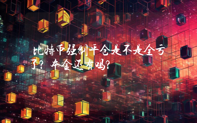 比特币强制平仓是不是全亏了？本金还有吗？