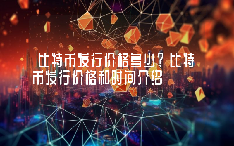 比特币发行价格多少？比特币发行价格和时间介绍