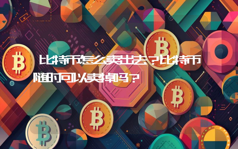 比特币怎么卖出去？比特币随时可以卖掉吗？