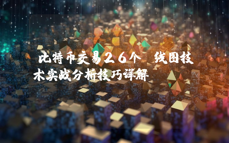 比特币交易26个k线图技术实战分析技巧详解