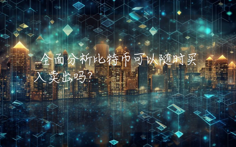 全面分析比特币可以随时买入卖出吗？