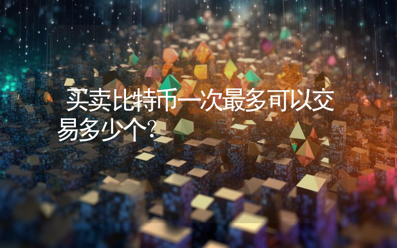 买卖比特币一次最多可以交易多少个？