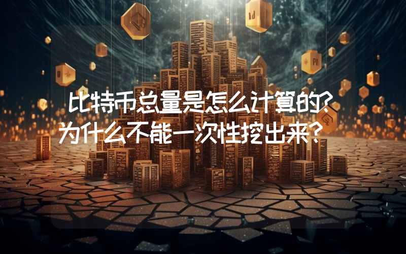比特币总量是怎么计算的？为什么不能一次性挖出来？