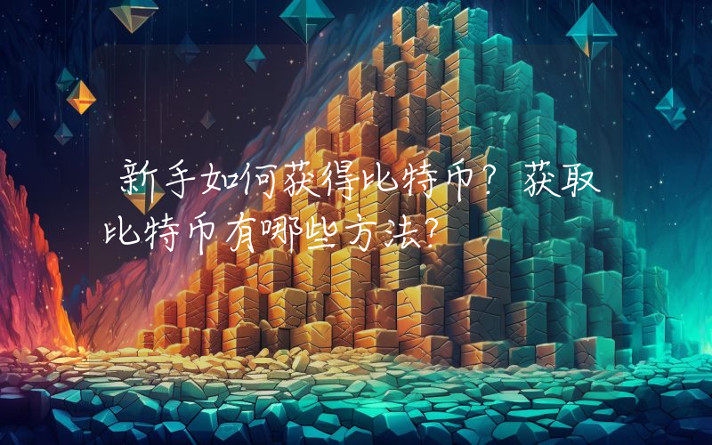 新手如何获得比特币？获取比特币有哪些方法？