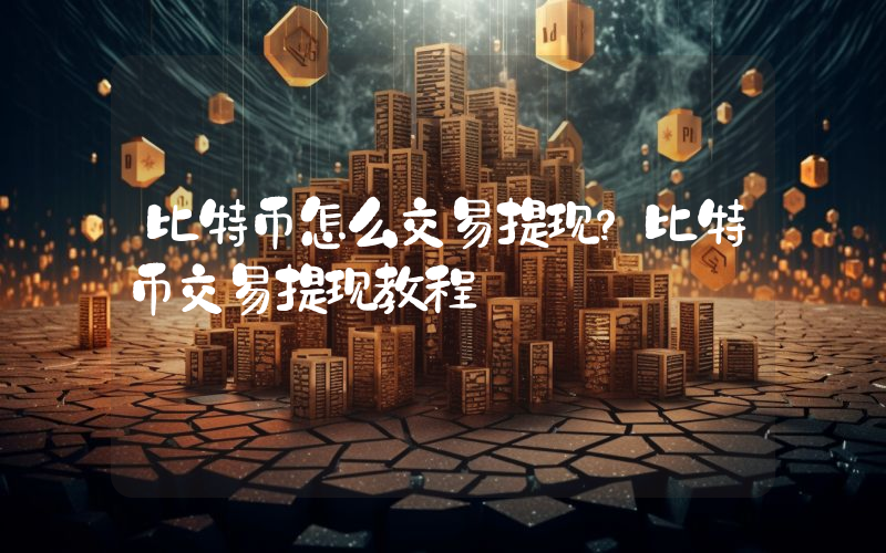 比特币怎么交易提现？比特币交易提现教程